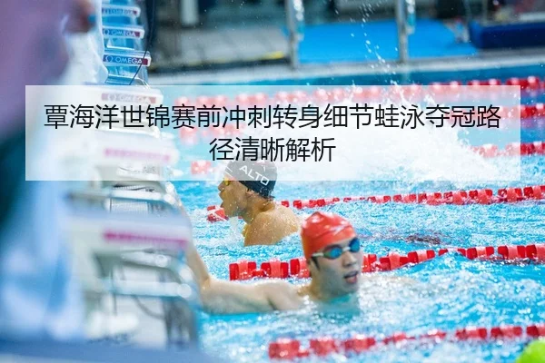 覃海洋世锦赛前冲刺转身细节蛙泳夺冠路径清晰解析 | kaiyun
